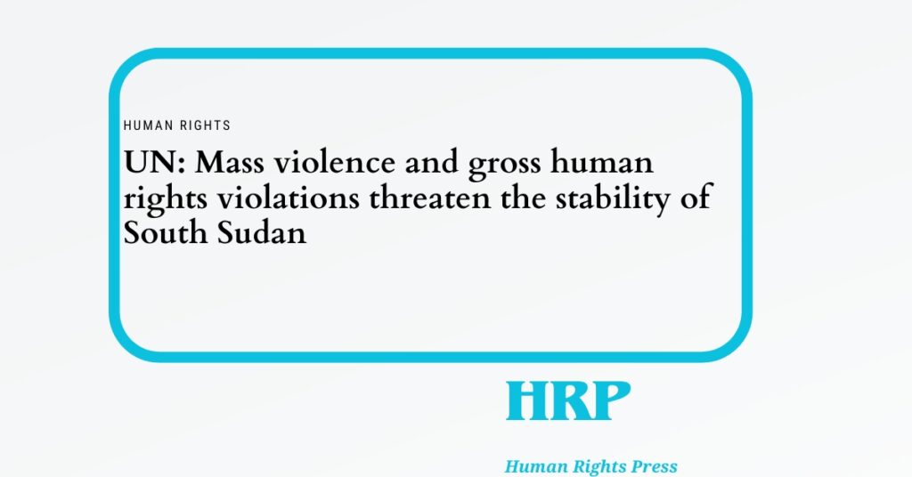 UN: Mass violence and gross human rights violations threaten the stability of South Sudan